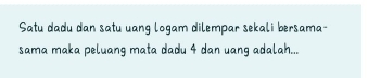 Satu dadu dan satu uang logam dilempar sekali bersama- 
sama maka peluang mata dadu 4 dan uang adalah...