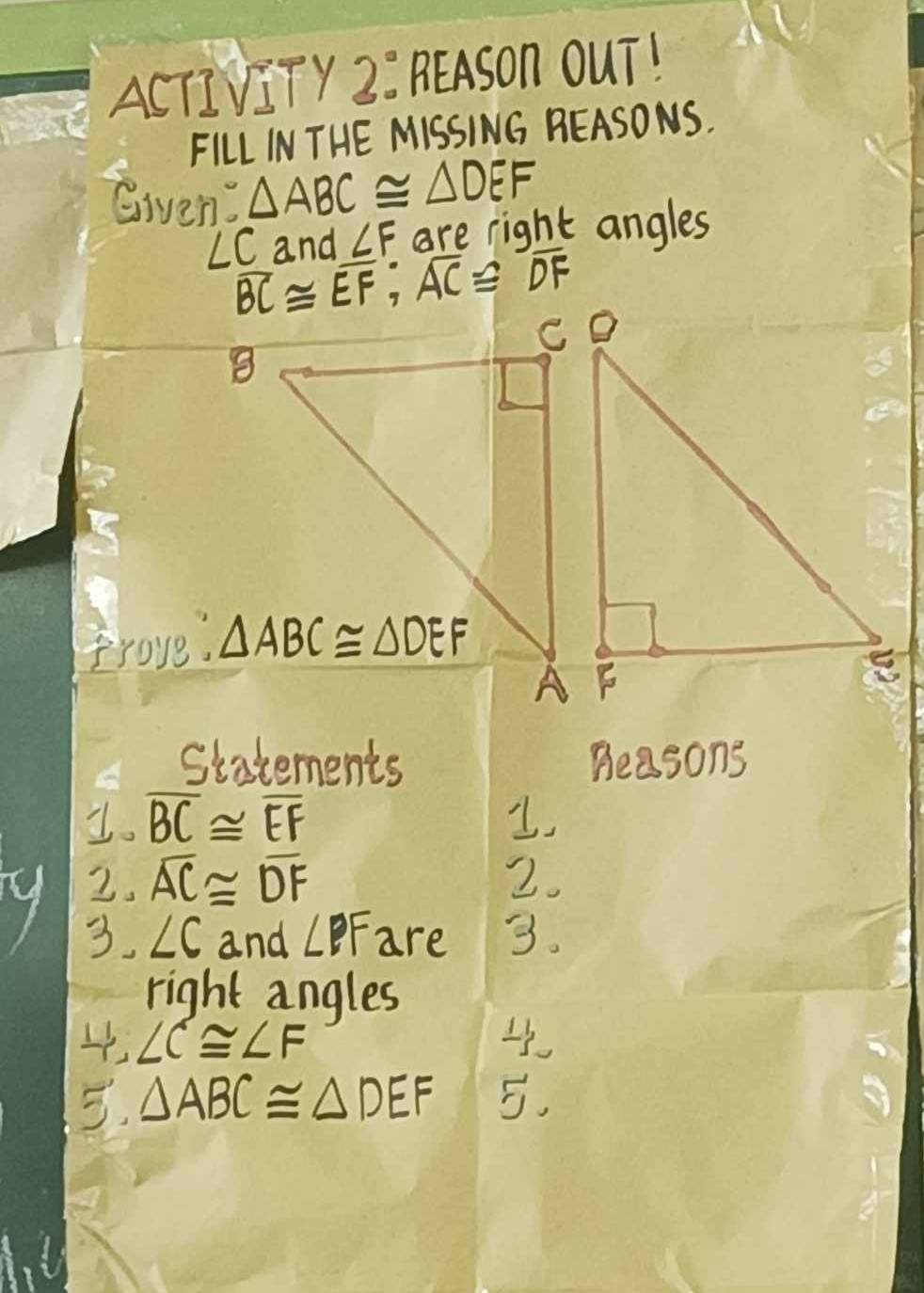 ACTIVITY 2: REASON OUT! 
FILL IN THE MISSING REASONS. 
Givent △ ABC≌ △ DEF
∠C and ∠ F are right angles
AC≌ B