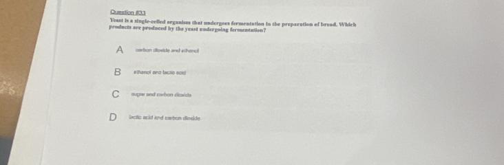 Yeast is a single-celled organism that undergoes fermentation in the preparation of bread. Which
products are produced by the yeast undergoing fermentation?
carbon dloxide and ethenol
B #thanol and lactio ecid
C sugar and carbon eiexide
D lactic acid and carbon dieskde