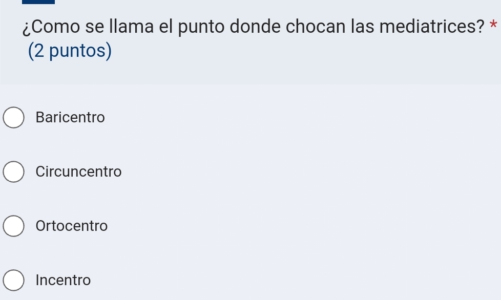 ¿Como se llama el punto donde chocan las mediatrices? *
(2 puntos)
Baricentro
Circuncentro
Ortocentro
Incentro