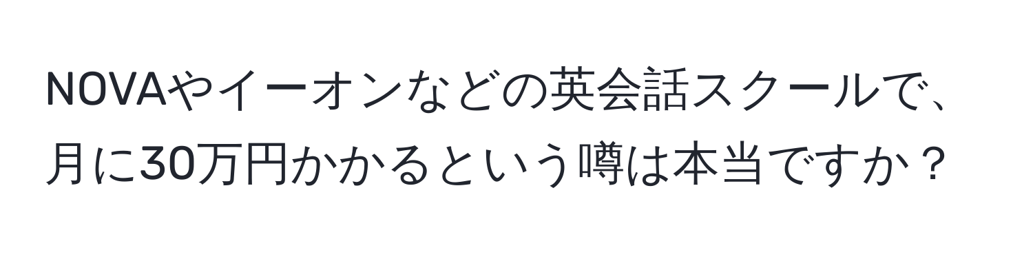 NOVAやイーオンなどの英会話スクールで、月に30万円かかるという噂は本当ですか？