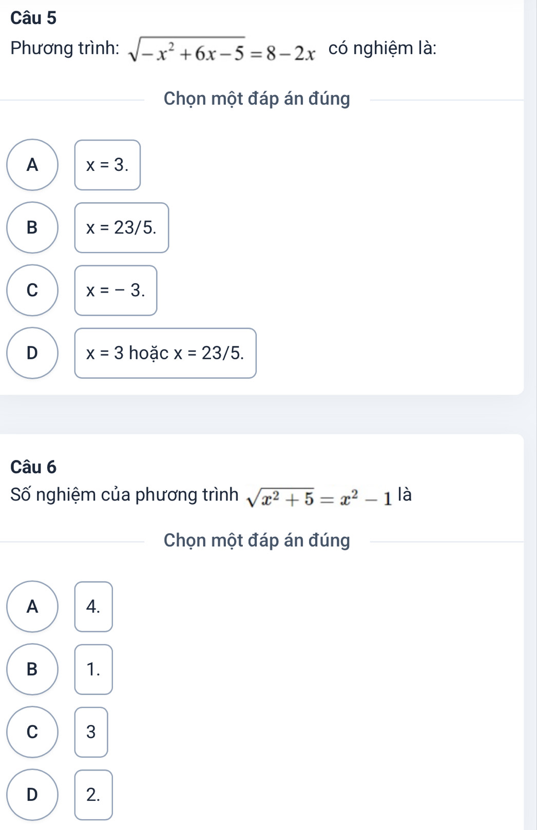 Phương trình: sqrt(-x^2+6x-5)=8-2x có nghiệm là:
Chọn một đáp án đúng
A x=3.
B x=23/5.
C x=-3.
D x=3 hoặc x=23/5. 
Câu 6
Số nghiệm của phương trình sqrt(x^2+5)=x^2-1 là
Chọn một đáp án đúng
A 4.
B 1.
C 3
D 2.