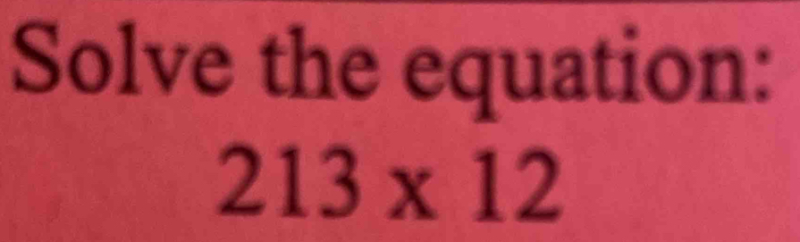 Solve the equation:
213* 12