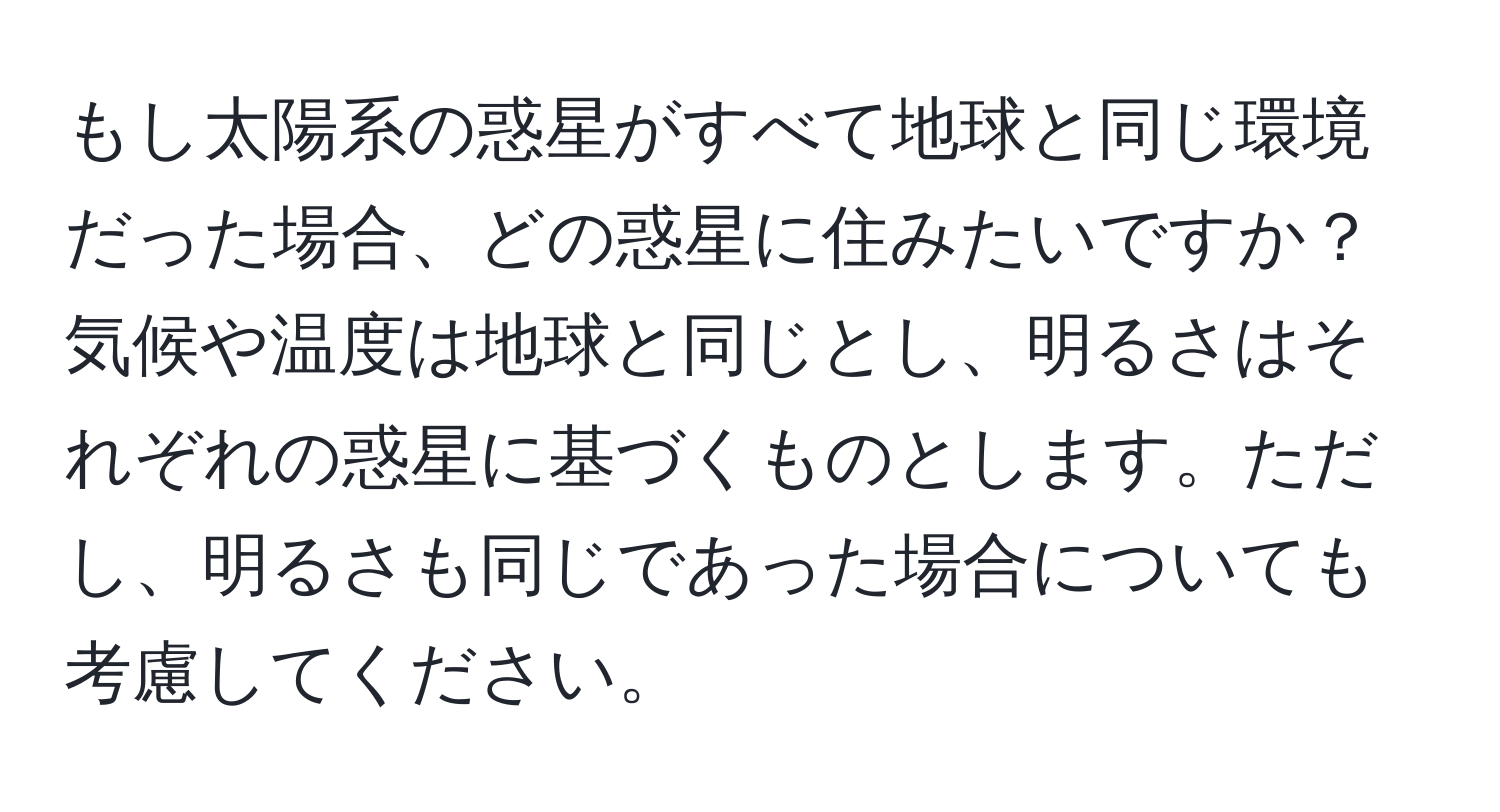 もし太陽系の惑星がすべて地球と同じ環境だった場合、どの惑星に住みたいですか？気候や温度は地球と同じとし、明るさはそれぞれの惑星に基づくものとします。ただし、明るさも同じであった場合についても考慮してください。