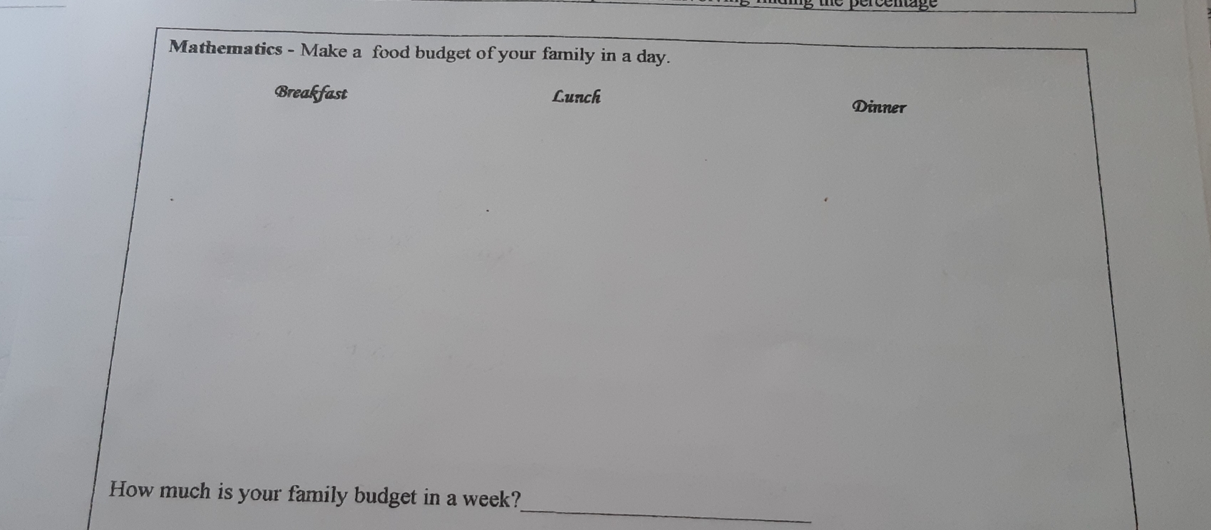 Mathematics - Make a food budget of your family in a day.
Breakfast Lunch
Dinner
How much is your family budget in a week?
_