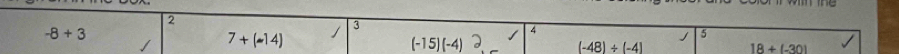 2
-8+3
/ 7+(-14) / 3
4
(-15)(-4)
J 5
(-48)/ (-4)
18+(-30)