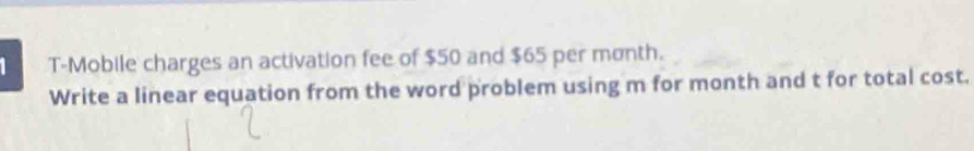 T-Mobile charges an activation fee of $50 and $65 per month. 
Write a linear equation from the word problem using m for month and t for total cost.