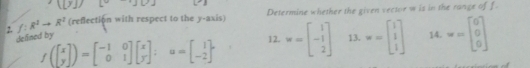 L= +26°
2. f:R^2to R^2 (reflection with respect to the y-axis) Determine whether the given vector w is in the range of f
f(beginbmatrix x yendbmatrix )=beginbmatrix -1&0 0&1endbmatrix beginbmatrix x yendbmatrix; u=beginbmatrix 1 -2endbmatrix 12. w=beginbmatrix 1 -1 2endbmatrix 13. w=beginbmatrix 1 1 1endbmatrix 14. w=beginbmatrix 0 0 0endbmatrix
defined by