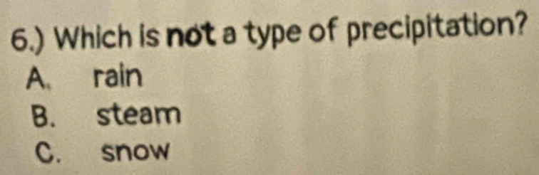6.) Which is not a type of precipitation?
A rain
B. steam
C. snow