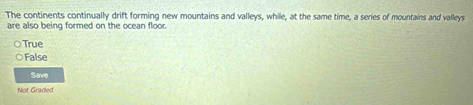 The continents continually drift forming new mountains and valleys, while, at the same time, a series of mountains and valleys
are also being formed on the ocean floor.
True
False
Save
Not Graded