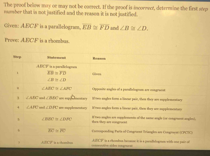 The proof below may or may not be correct. If the proof is incorrect, determine the first step
number that is not justified and the reason it is not justified.
Given: AECF is a parallelogram, overline EB≌ overline FD and ∠ B≌ ∠ D.
Prove; AECF is a rhombus.