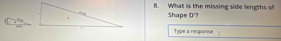 What is the missing side lengths of 
Shape D' ? 
Type a response