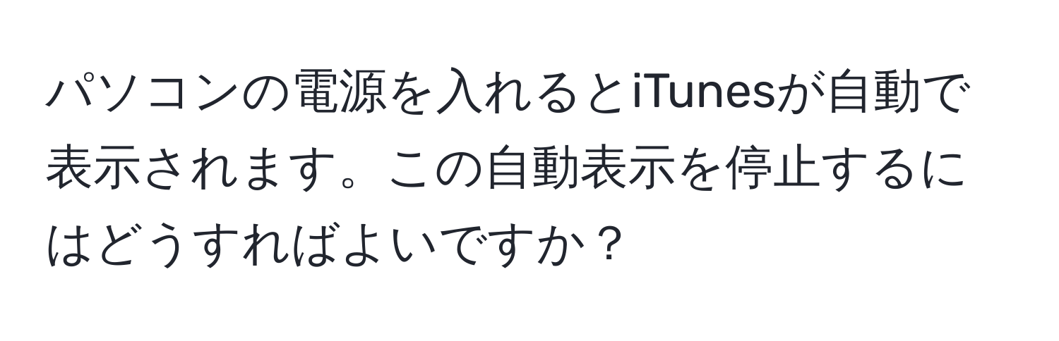 パソコンの電源を入れるとiTunesが自動で表示されます。この自動表示を停止するにはどうすればよいですか？