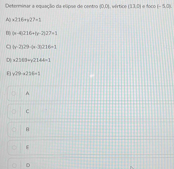 Determinar a equação da elipse de centro (0,0) , vértice (13,0) e foco (-5,0).
A) x216+y27=1
B) (x-4)216+(y-2)27=1
C) (y-2)29-(x-3)216=1
D) x2169+y2144=1
E) y29-x216=1
A
C
B
E
D