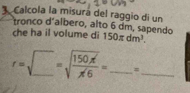 Calcola la misurá del raggio di un 
fronco d´albero, alto 6 dm, sapendo 
che ha il volume di 150π dm^3.
r=sqrt(_ )=sqrt(frac 150x)x6= _ =_