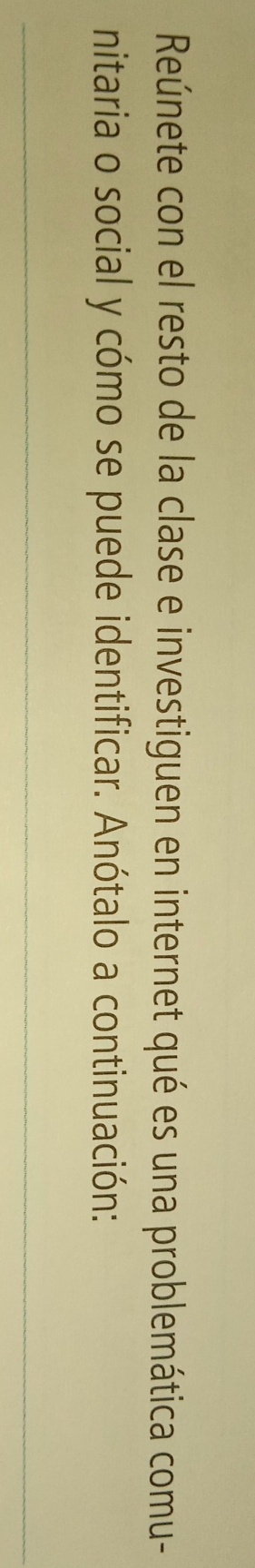 Reúnete con el resto de la clase e investiguen en internet qué es una problemática comu- 
nitaria o social y cómo se puede identificar. Anótalo a continuación: