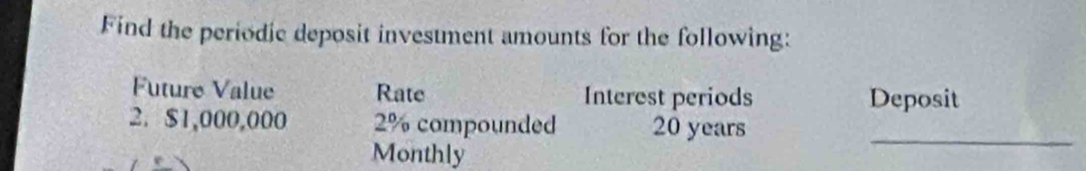 Find the periodie deposit investment amounts for the following: 
Future Value Rate Interest periods Deposit 
2. $1,000,000 2% compounded 20 years _ 
Monthly