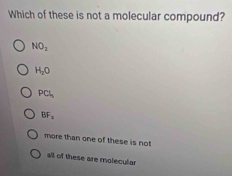 Which of these is not a molecular compound?
NO_2
H_2O
PCl_5
BF_3
more than one of these is not
all of these are molecular