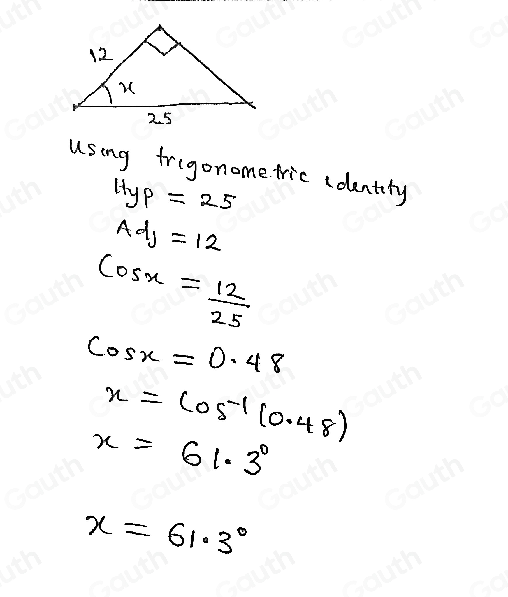 using frigonome tric dentity
Hyp=25
Ad_j=12
cos x= 12/25 
cos x=0.48
x=cos^(-1)(0.48)
x=61.3°
x=61.3°