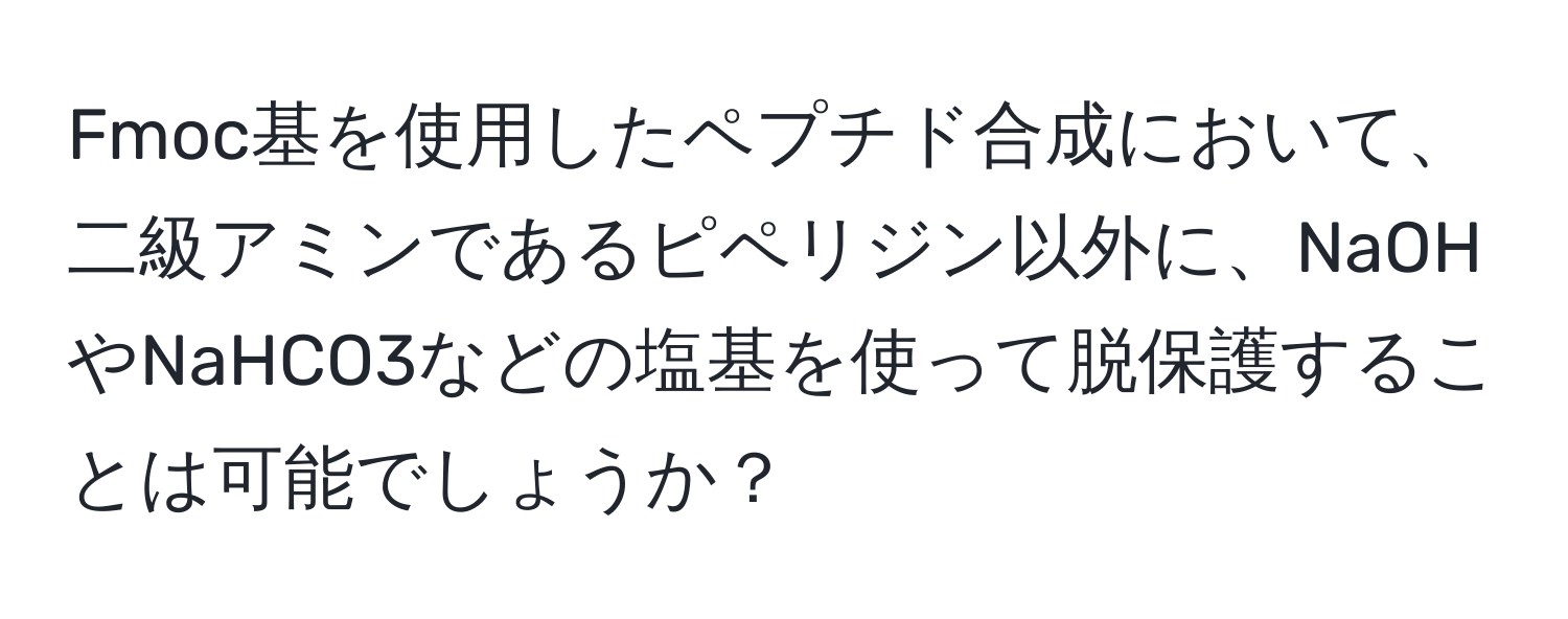 Fmoc基を使用したペプチド合成において、二級アミンであるピペリジン以外に、NaOHやNaHCO3などの塩基を使って脱保護することは可能でしょうか？