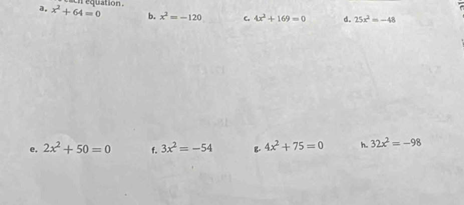 each equation . 
a, x^2+64=0 b. x^2=-120 C. 4x^2+169=0 d. 25x^2=-48
e. 2x^2+50=0 f. 3x^2=-54 g. 4x^2+75=0 h. 32x^2=-98