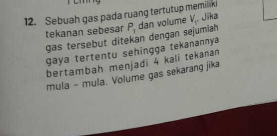 Sebuah gas pada ruang tertutup memiliki 
tekanan sebesar P_1 dan volume V_T. Jika 
gas tersebut ditekan dengan sejumlah 
gaya tertentu sehingga tekanannya 
bertambah menjadi 4 kali tekanan 
mula - mula. Volume gas sekarang jika