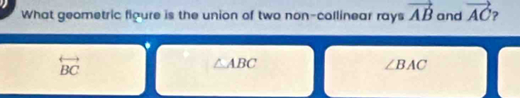 What geometric figure is the union of two non-callinear rays vector AB and vector AC
overleftrightarrow BC
△ ABC
∠ BAC