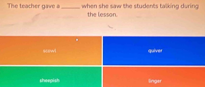 The teacher gave a _when she saw the students talking during
the lesson.
scowl quiver
sheepish línger