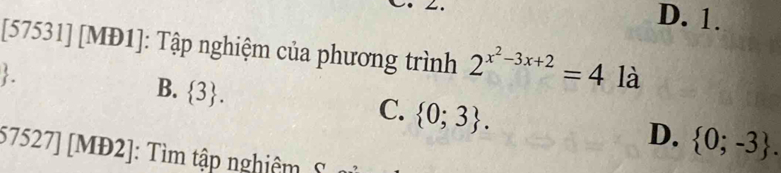 D. 1.
[57531] [MĐ1]: Tập nghiệm của phương trình 2^(x^2)-3x+2=4 là
 .
B.  3.
C.  0;3.
D.  0;-3. 
57527][MD2] : Tìm tập nghiêm