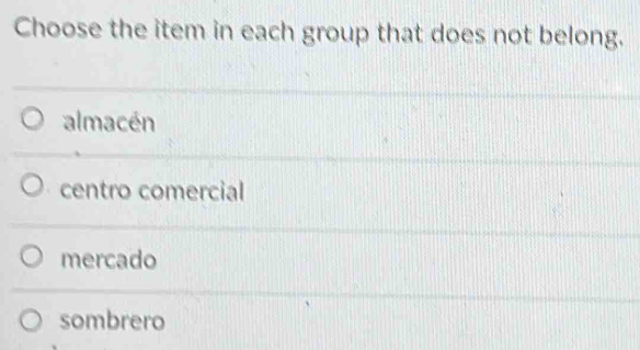 Choose the item in each group that does not belong.
almacén
centro comercial
mercado
sombrero