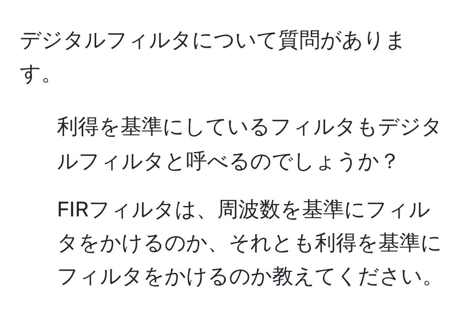 デジタルフィルタについて質問があります。  
1. 利得を基準にしているフィルタもデジタルフィルタと呼べるのでしょうか？  
2. FIRフィルタは、周波数を基準にフィルタをかけるのか、それとも利得を基準にフィルタをかけるのか教えてください。