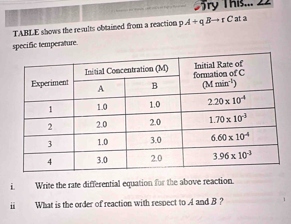 Rmiainse Ss Wangh LMC 2024 mi Rights Roserved Try This... 22
TABLE shows the results obtained from a reaction pA/ qBto rC at a
specific temperature.
i Write the rate differential equation for the above reaction.
ii What is the order of reaction with respect to A and B ?