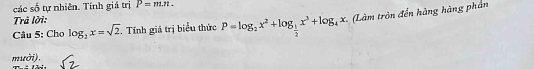 các số tự nhiên. Tính giá trị P=m.n. 
Trả lời: 
Câu 5: Cho log _2x=sqrt(2). Tính giá trị biểu thức P=log _2x^2+log _ 1/2 x^3+log _4x (Làm tròn đến hàng hàng phần 
mười).