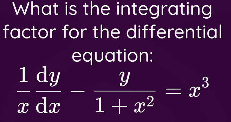 What is the integrating 
factor for the differential 
equation:
 1/x  dy/dx - y/1+x^2 =x^3