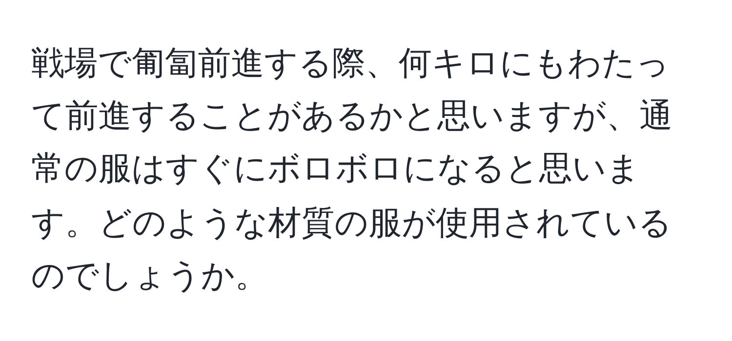 戦場で匍匐前進する際、何キロにもわたって前進することがあるかと思いますが、通常の服はすぐにボロボロになると思います。どのような材質の服が使用されているのでしょうか。