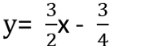 y= 3/2 x- 3/4 