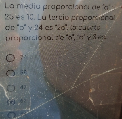 La media proporcional de '' a '' y
25 es 10. La tercia proporcional
de 'b' y 24 es ' 2a '. la cuarta
proporcional de '' a '', '' b '' y 3 es
74
58
47
52