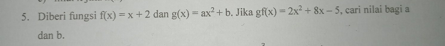 Diberi fungsi f(x)=x+2 dan g(x)=ax^2+b. Jika gf(x)=2x^2+8x-5 , cari nilai bagi a
danb.