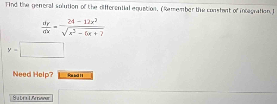 Find the general solution of the differential equation. (Remember the constant of integration.)
 dy/dx = (24-12x^2)/sqrt(x^3-6x+7) 
y=□
Need Help? Read It 
Submit Answer