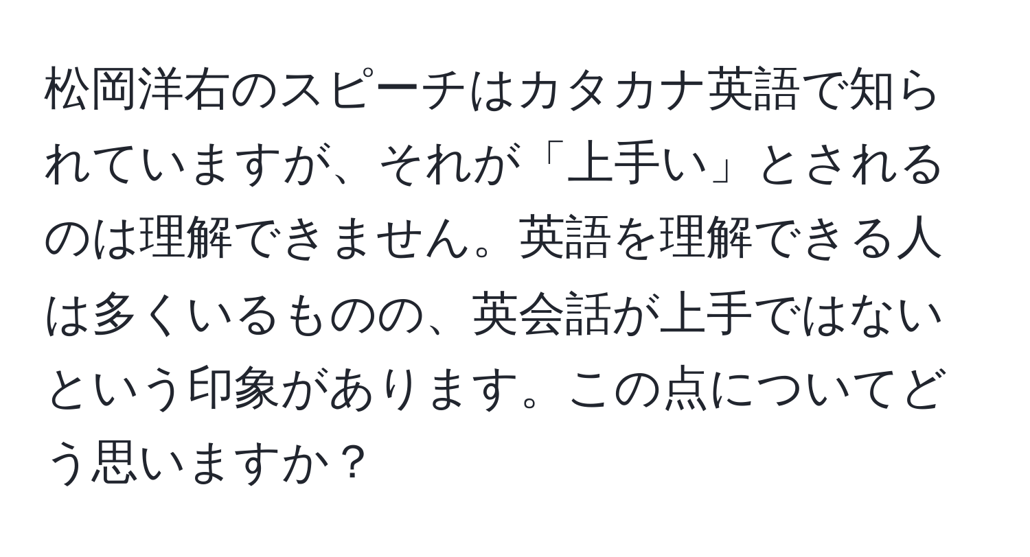 松岡洋右のスピーチはカタカナ英語で知られていますが、それが「上手い」とされるのは理解できません。英語を理解できる人は多くいるものの、英会話が上手ではないという印象があります。この点についてどう思いますか？