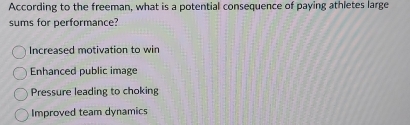 According to the freeman, what is a potential consequence of paying athletes large
sums for performance?
Increased motivation to win
Enhanced public image
Pressure leading to choking
Improved team dynamics