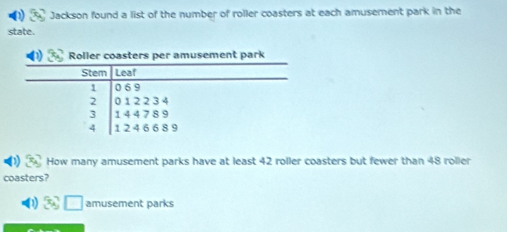 Jackson found a list of the number of roller coasters at each amusement park in the 
state. 
How many amusement parks have at least 42 roller coasters but fewer than 48 roller 
coasters? 
a amusement parks