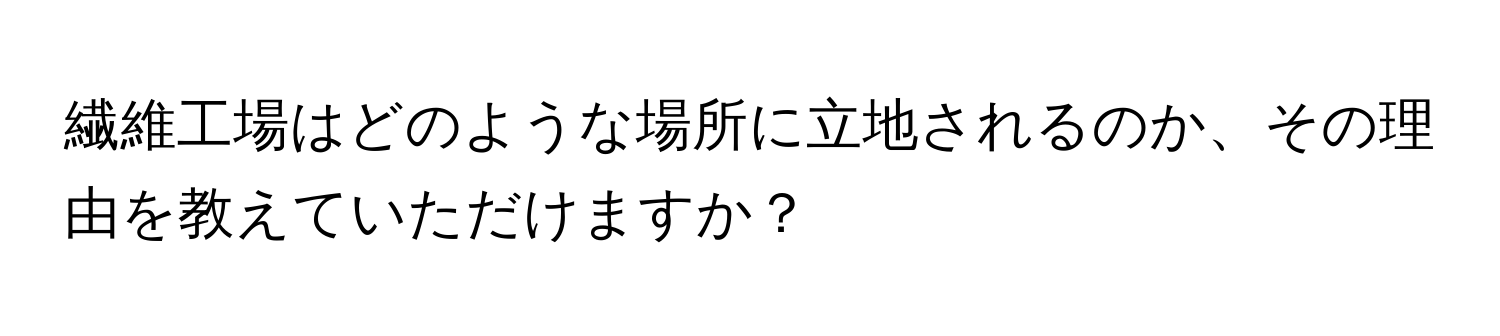 繊維工場はどのような場所に立地されるのか、その理由を教えていただけますか？