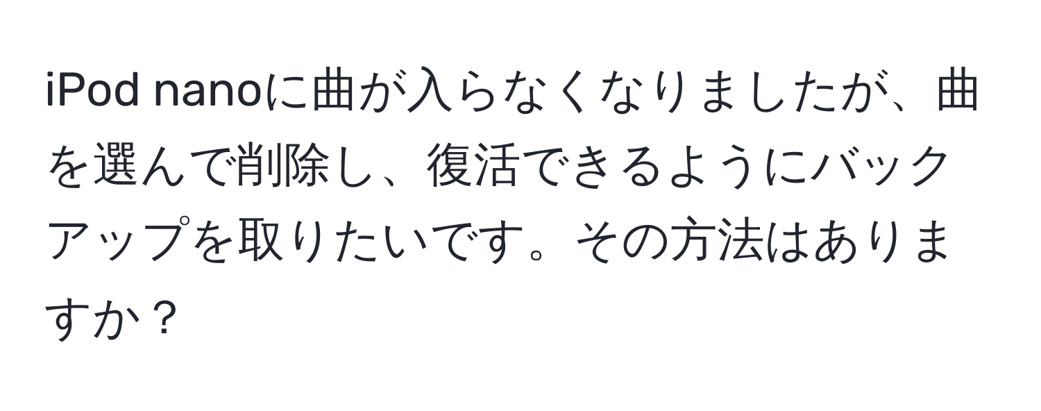 iPod nanoに曲が入らなくなりましたが、曲を選んで削除し、復活できるようにバックアップを取りたいです。その方法はありますか？