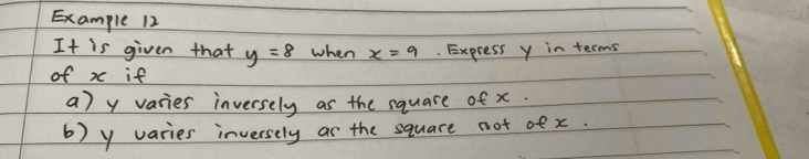 Example 12 
It is given that y=8 when x=9. Express y in terms 
of x if 
a) y varies inversely as the square of x. 
b) y varies inversely as the square not of x.