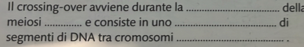 Il crossing-over avviene durante la _della 
meiosi _e consiste in uno _di 
segmenti di DNA tra cromosomi_ 
.