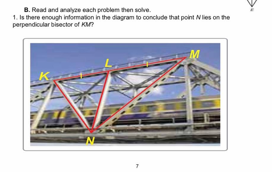 Read and analyze each problem then solve. E 
1. Is there enough information in the diagram to conclude that point N lies on the 
perpendicular bisector of KM? 
7