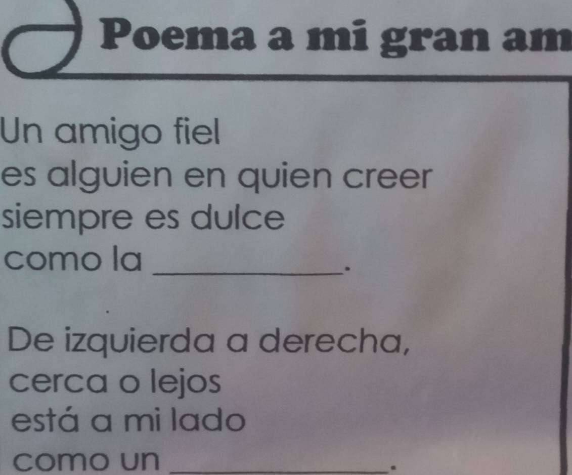 Poema a mi gran am 
Un amigo fiel 
es alguien en quien creer 
siempre es dulce 
como la_ 
. 
De izquierda a derecha, 
cerca o lejos 
está a mi lado 
como un_ 
.