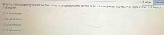 Save Arrs=
Which of the following would be the correct complation time for the IV (in minutes) when 100 mL IPB is prescribed to infuse at
A E eaões
( 46 manutes
ons
mertes