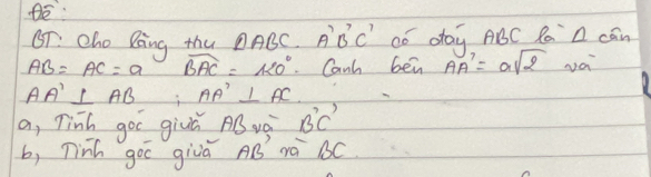 oT. Cho Ring thu △ ABC. A'B'C' có day ABC R A cān
AB=AC=a widehat BAC=120° Canh ben vector AA=asqrt(2) va
AA'⊥ AB;AA'⊥ AC
a, Tin goc givú AB ug B'C'
b, Tinh goc givá AB' mà BC